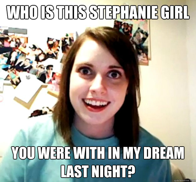 who is this stephanie girl you were with in my dream last night?  Overly Attached Girlfriend