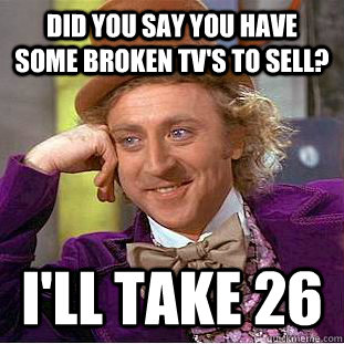 Did you say you have some broken tv's to sell? I'll take 26  Creepy Wonka