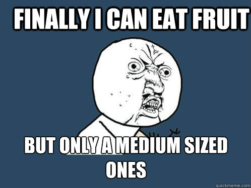 Finally I can eat fruit but only a medium sized ones  Y U No