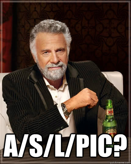  A/S/L/Pic?  The Most Interesting Man In The World