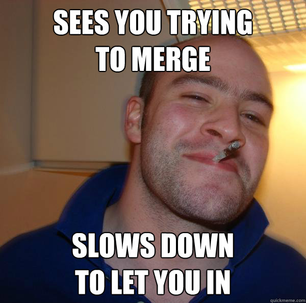 Sees you trying 
to merge Slows down 
to let you in - Sees you trying 
to merge Slows down 
to let you in  Misc