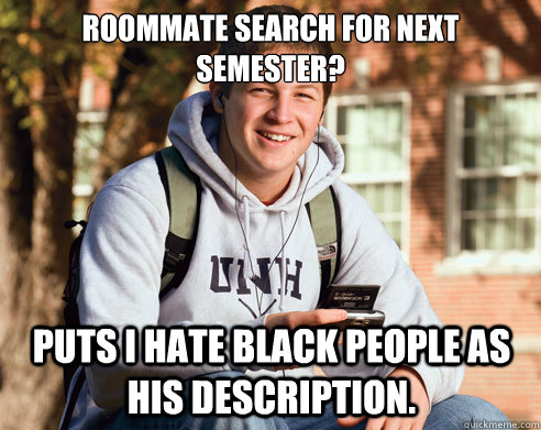 Roommate search for next semester? puts I hate black people as his description.  College Freshman