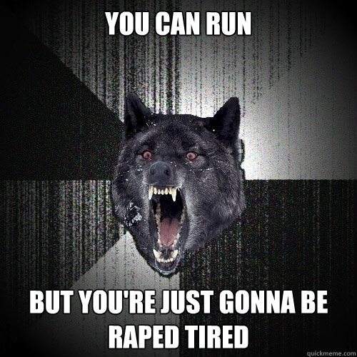 You can Run   But You're just gonna be raped tired  Insanity Wolf