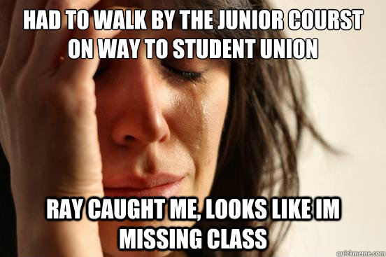 had to walk by the junior courst on way to student union ray caught me, looks like im missing class  First World Problems