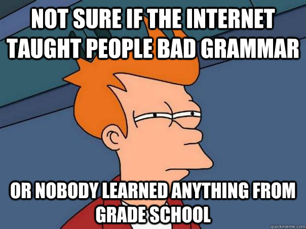 Not sure if the internet taught people bad grammar Or nobody learned anything from grade school  Futurama Fry