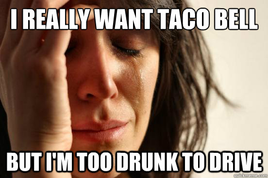 I really want taco bell but i'm too drunk to drive  First World Problems