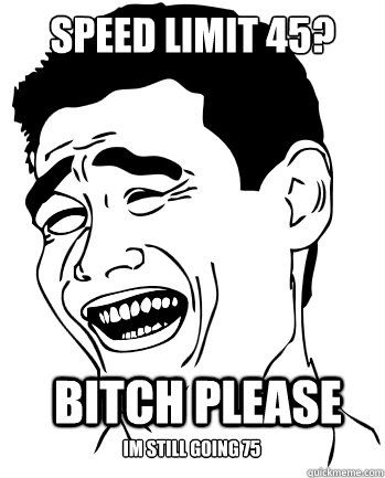 speed limit 45? bitch please im still going 75  