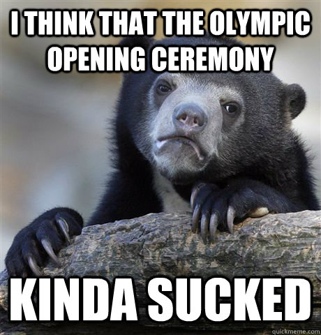 I think that the Olympic opening ceremony Kinda sucked  Confession Bear