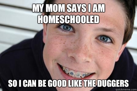 My mom says I am homeschooled So I can be good like the Duggers  