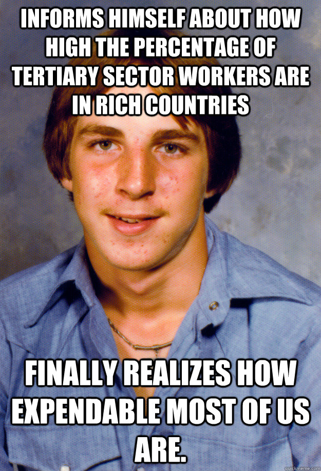 informs himself about how high the percentage of tertiary sector workers are in rich countries Finally realizes how expendable most of us are. - informs himself about how high the percentage of tertiary sector workers are in rich countries Finally realizes how expendable most of us are.  Old Economy Steven