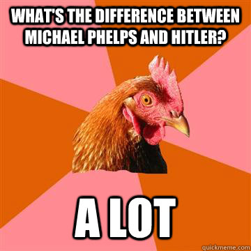 What's the difference between michael phelps and hitler? a lot  Anti-Joke Chicken