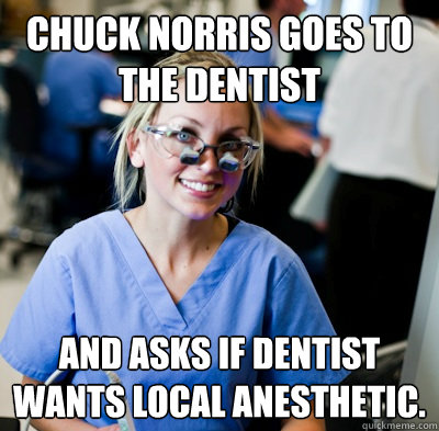 Chuck Norris goes to the dentist and asks if dentist wants local anesthetic.  overworked dental student