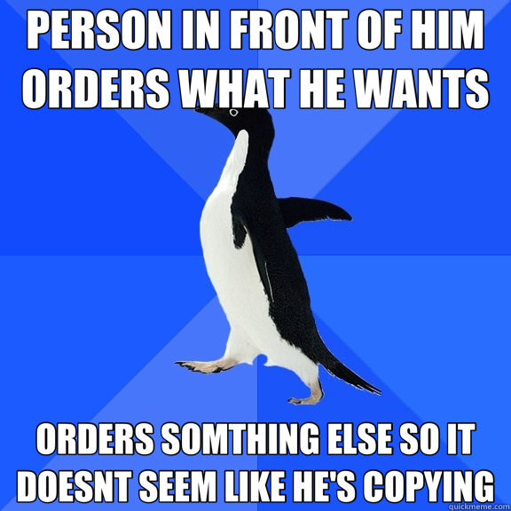 PERSON IN FRONT OF HIM ORDERS WHAT HE WANTS ORDERS SOMTHING ELSE SO IT DOESNT SEEM LIKE HE'S COPYING  Socially Awkward Penguin