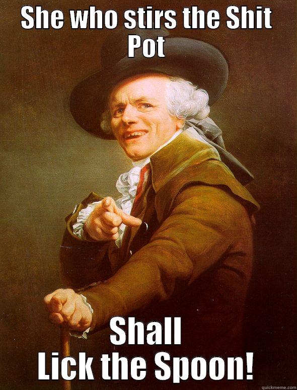 SHE WHO STIRS THE SHIT POT SHALL LICK THE SPOON! Joseph Ducreux