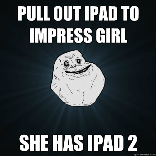 PULL OUT IPAD TO IMPRESS GIRL SHE HAS IPAD 2  Forever Alone