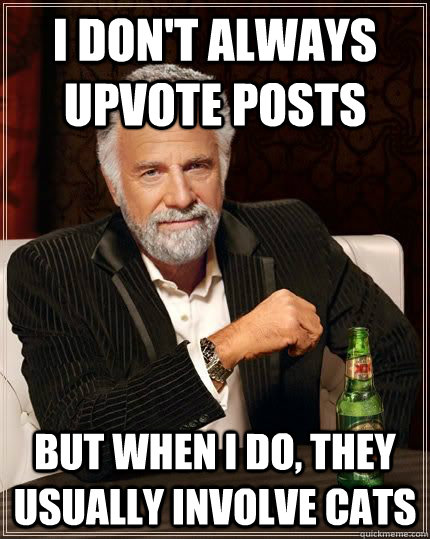 I don't always upvote posts but when i do, they usually involve cats  The Most Interesting Man In The World