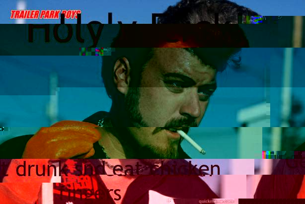 Holy Fuck! Get drunk snd eat chicken fingers  Ricky Trailer Park Boys