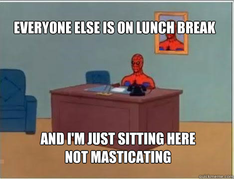 Everyone else is on lunch break  And I'm just sitting here not masticating  Spiderman