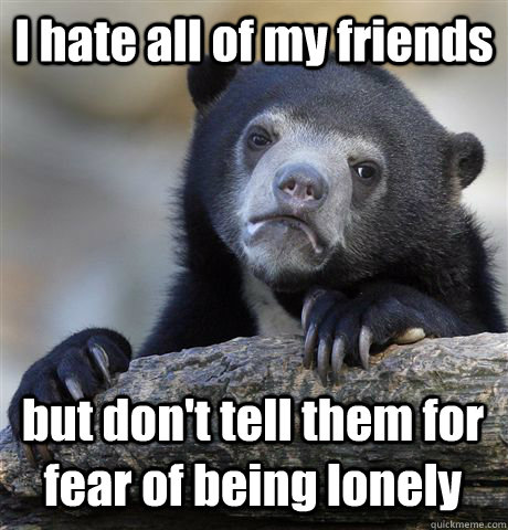 I hate all of my friends but don't tell them for fear of being lonely  Confession Bear
