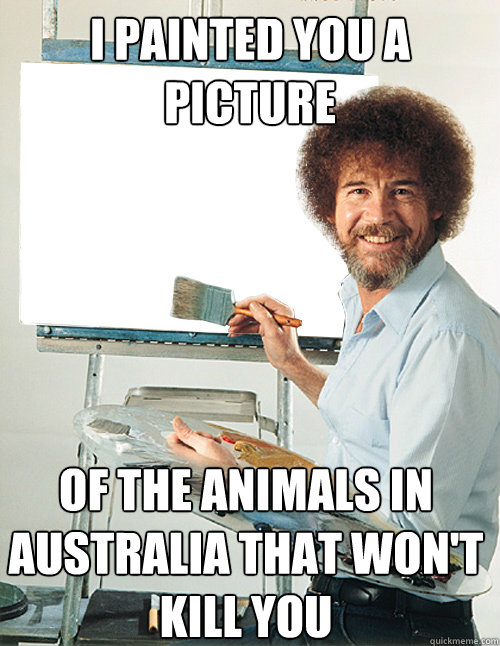 i painted you a picture of the animals in Australia that won't kill you - i painted you a picture of the animals in Australia that won't kill you  Bob Ross