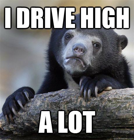 I drive high a lot - I drive high a lot  Confession Bear