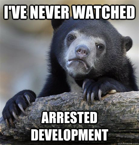 I've never watched Arrested development  Confession Bear