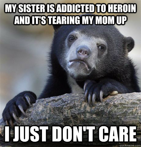 My sister is addicted to heroin and it's tearing my mom up I just don't care  Confession Bear