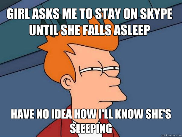 Girl asks me to stay on skype until she falls asleep have no idea how i'll know she's sleeping  Futurama Fry