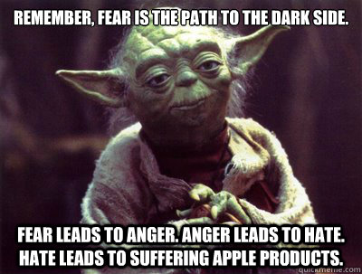 Remember, Fear is the path to the dark side.  Fear leads to anger. Anger leads to hate. Hate leads to suffering apple products.  Yoda