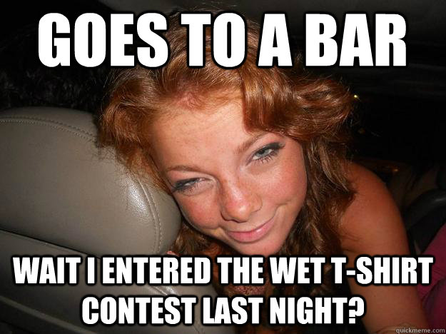 goes to a bar wait i entered the wet t-shirt contest last night?   