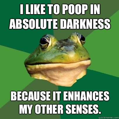 I like to poop in absolute darkness Because it enhances my other senses.  Foul Bachelor Frog