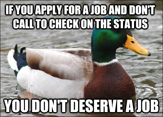 if you apply for a job and don't call to check on the status you don't deserve a job  Actual Advice Mallard