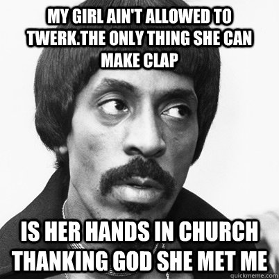 My girl ain't allowed to twerk.the only thing she can make clap is her hands in church thanking god she met me  Ike Turner