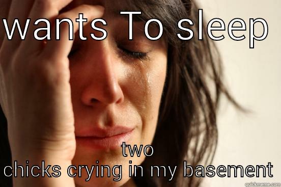 WANTS TO SLEEP  TWO CHICKS CRYING IN MY BASEMENT First World Problems