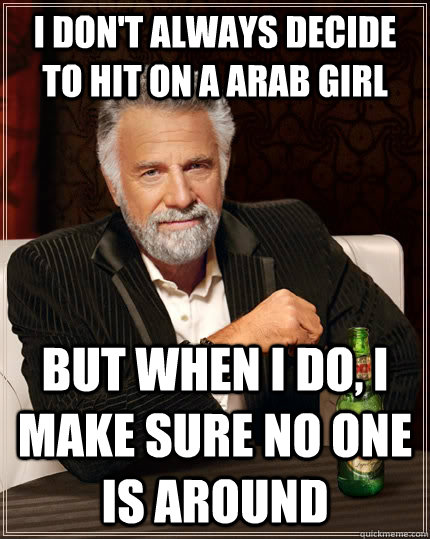 I don't always decide to hit on a arab girl but when I do, I make sure no one is around  The Most Interesting Man In The World