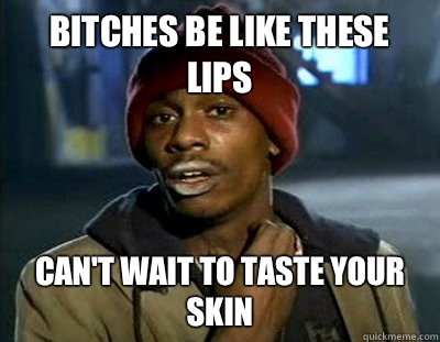 BITCHES BE LIKE THESE LIPS CAN'T WAIT TO TASTE YOUR SKIN  Tyrone Biggums