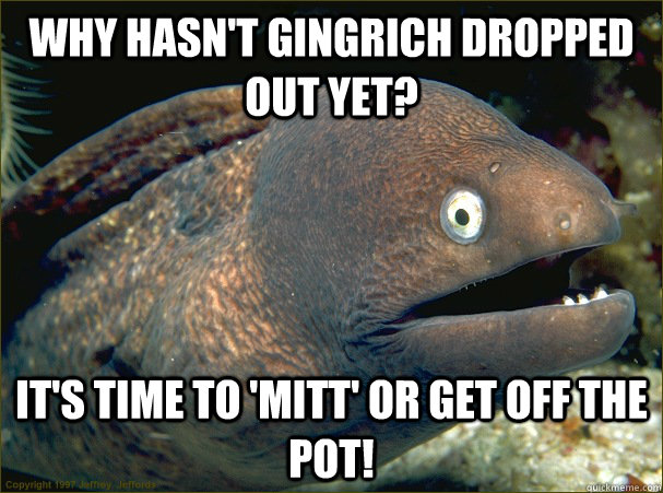 Why hasn't Gingrich dropped out yet? It's time to 'Mitt' or get off the pot!  Bad Joke Eel
