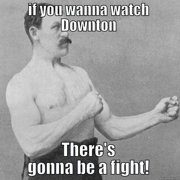 IF YOU WANNA WATCH DOWNTON THERE'S GONNA BE A FIGHT! overly manly man