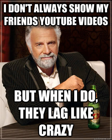 I don't always show my friends YouTube videos but when I do, they lag like crazy   The Most Interesting Man In The World