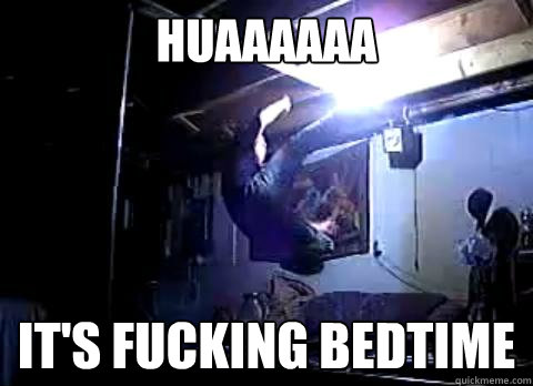 huaaaaaa it's fucking bedtime - huaaaaaa it's fucking bedtime  Misc