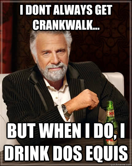 I dont always get crankwalk... But when i do, i drink Dos Equis  The Most Interesting Man In The World