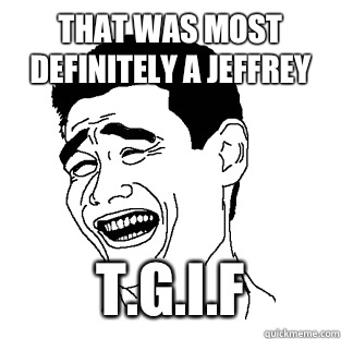 That was most definitely a Jeffrey  T.G.I.F  Meme