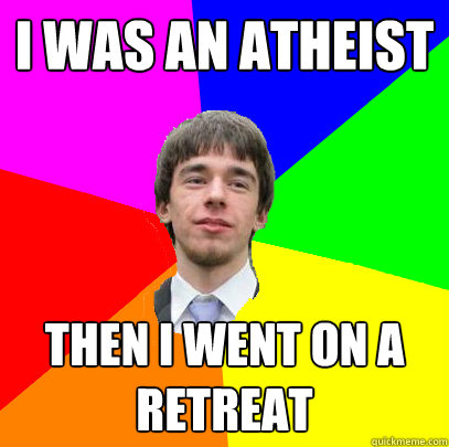 I was an atheist then i went on a retreat  Patronizing and Reproachful Senior