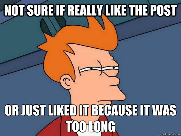 Not sure if really like the post or just liked it because it was too long  Not sure Fry