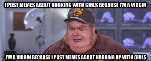 I post memes about hooking with girls because I'm a virgin I'm a virgin because i post memes about hooking up with girls  