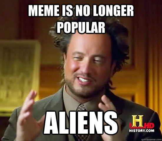 meme is no longer popular aliens  Ancient Aliens