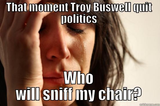 THAT MOMENT TROY BUSWELL QUIT POLITICS WHO WILL SNIFF MY CHAIR? First World Problems