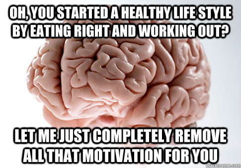 Oh, you started a healthy life style by eating right and working out? Let me just completely remove all that motivation for you  Scumbag Brain