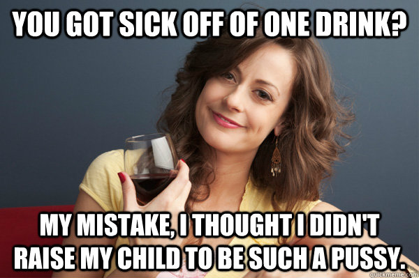 You got sick off of one drink? my mistake, i thought i didn't raise my child to be such a pussy.  Forever Resentful Mother