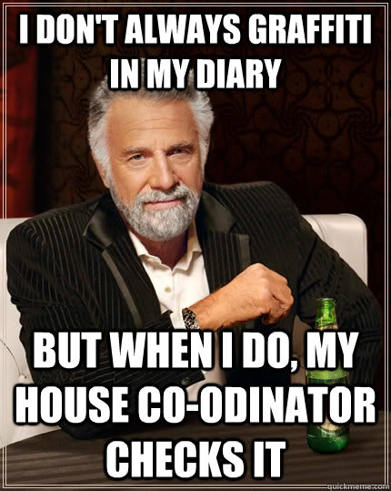 I don't always graffiti in my diary but when I do, my house co-odinator checks it  The Most Interesting Man In The World